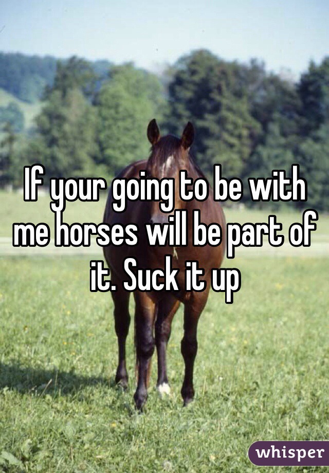 If your going to be with me horses will be part of it. Suck it up