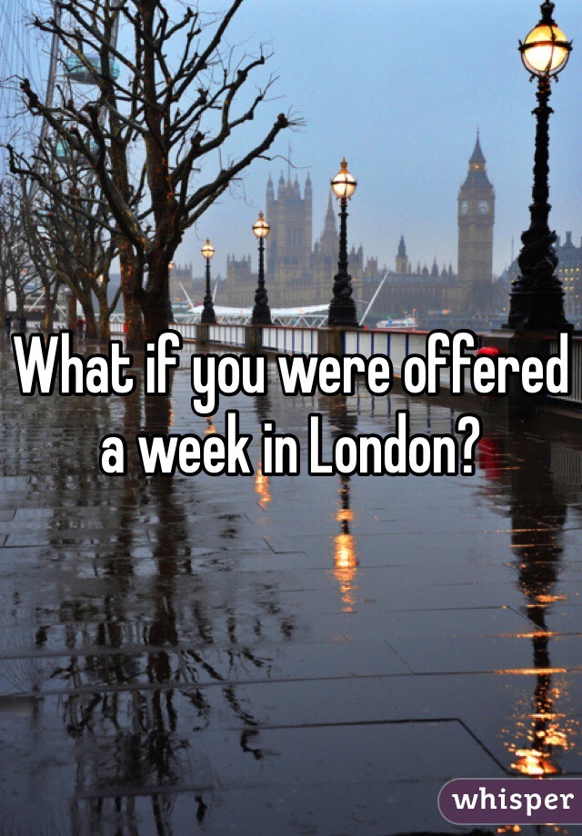 What if you were offered a week in London?