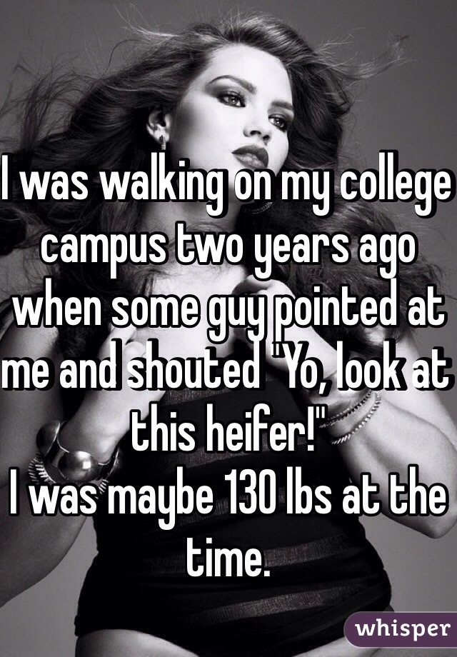 I was walking on my college campus two years ago when some guy pointed at me and shouted "Yo, look at this heifer!"
I was maybe 130 lbs at the time.