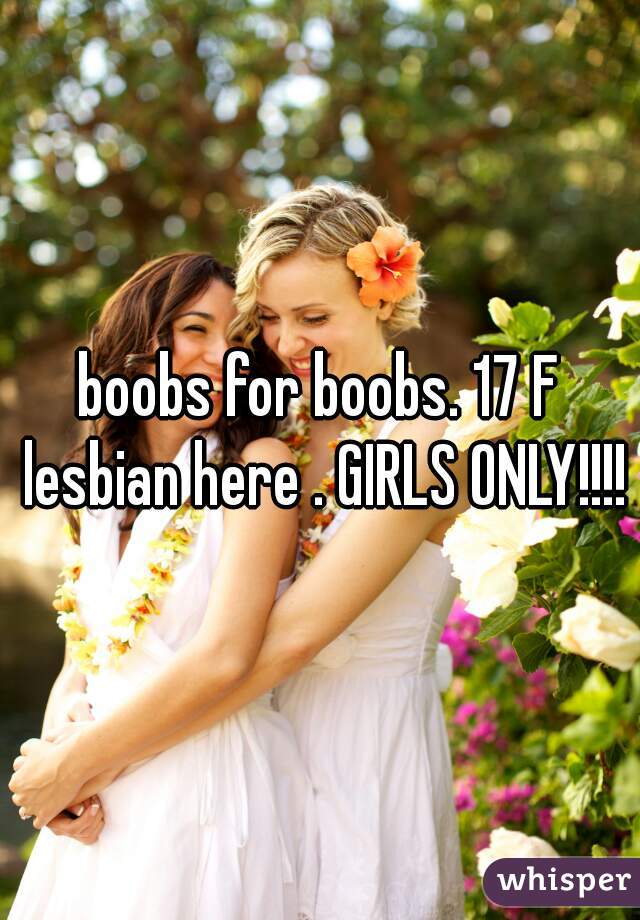 boobs for boobs. 17 F lesbian here . GIRLS ONLY!!!!