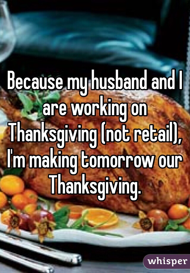 Because my husband and I are working on Thanksgiving (not retail), I'm making tomorrow our Thanksgiving.