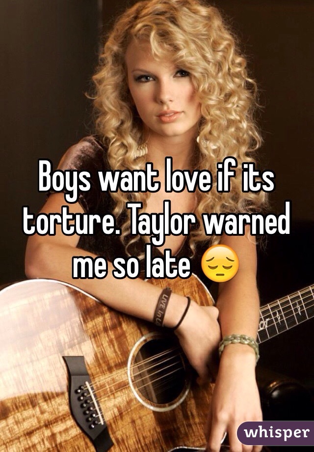 Boys want love if its torture. Taylor warned me so late 😔