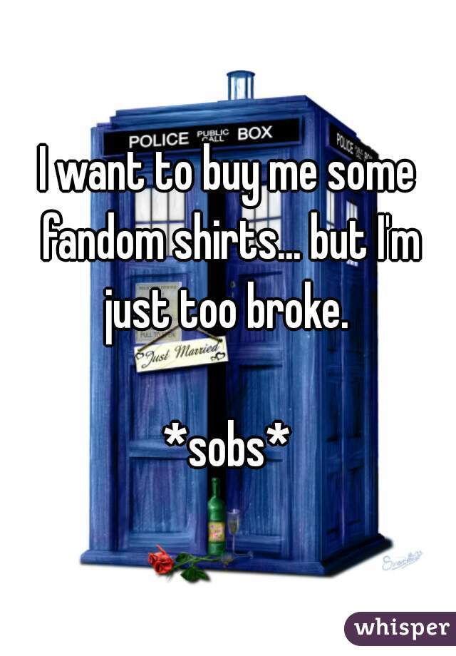 I want to buy me some fandom shirts... but I'm just too broke. 

*sobs*