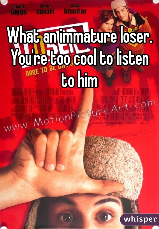 What an immature loser. You're too cool to listen to him