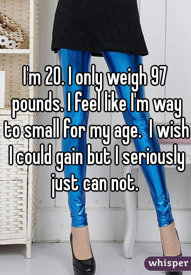 I'm 20. I only weigh 97 pounds. I feel like I'm way to small for my age.  I wish I could gain but I seriously just can not. 