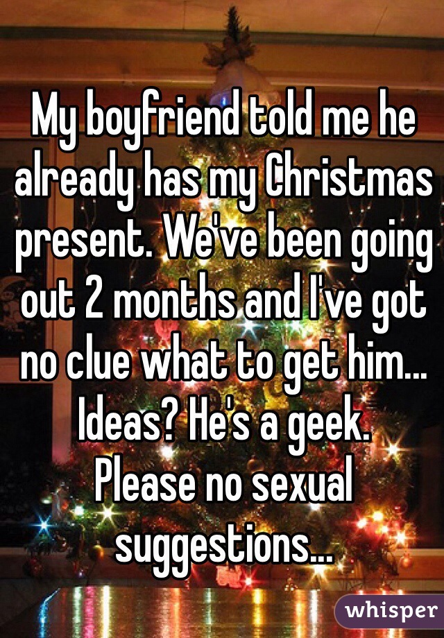 My boyfriend told me he already has my Christmas present. We've been going out 2 months and I've got no clue what to get him...
Ideas? He's a geek.
Please no sexual suggestions...