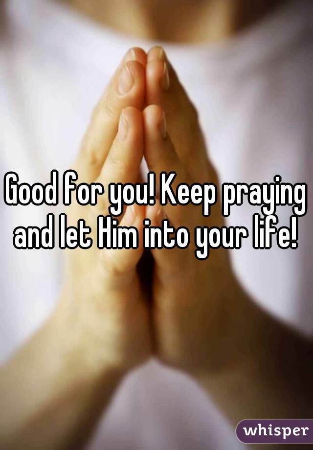 Good for you! Keep praying and let Him into your life! 