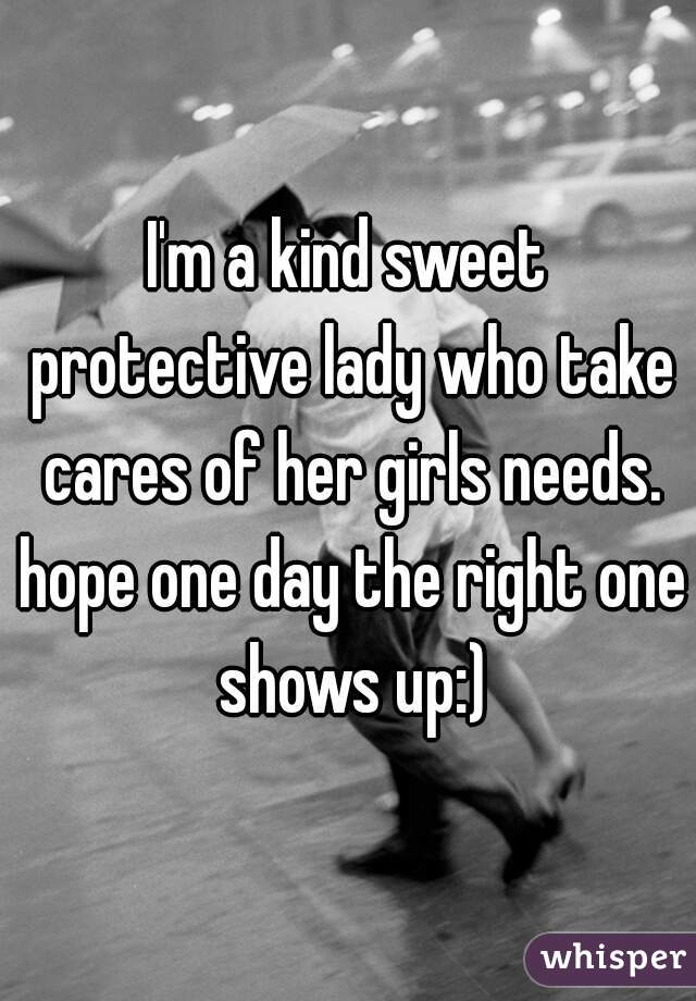 I'm a kind sweet protective lady who take cares of her girls needs. hope one day the right one shows up:)