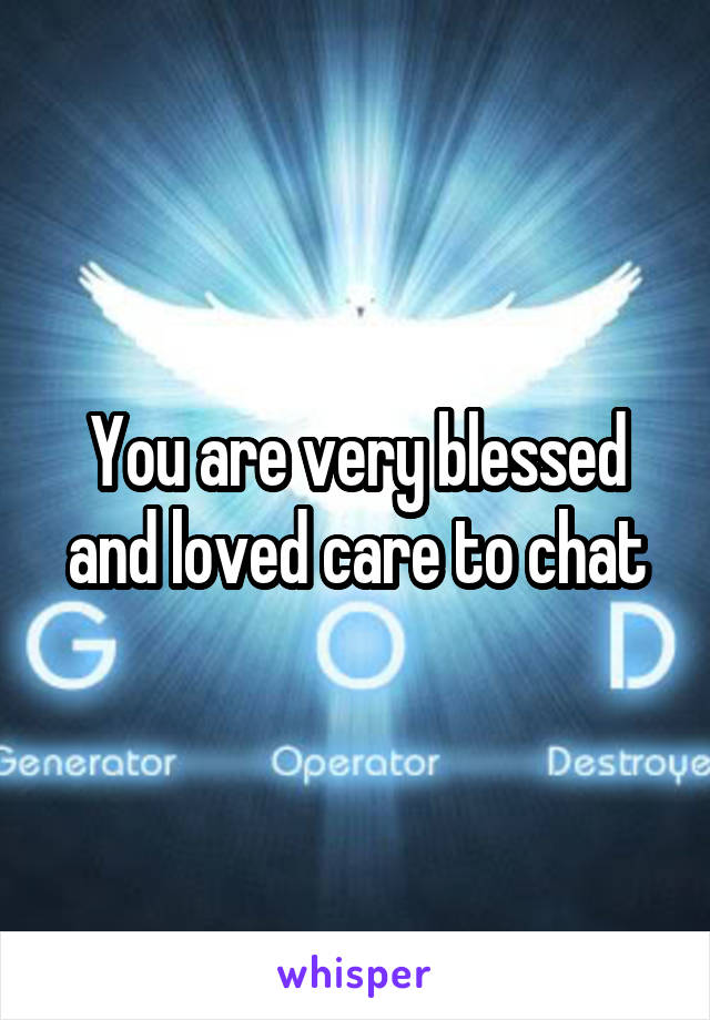 You are very blessed and loved care to chat