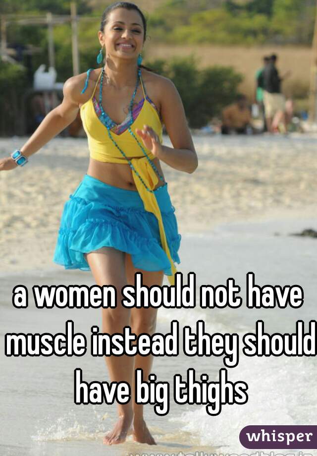 a women should not have muscle instead they should have big thighs
