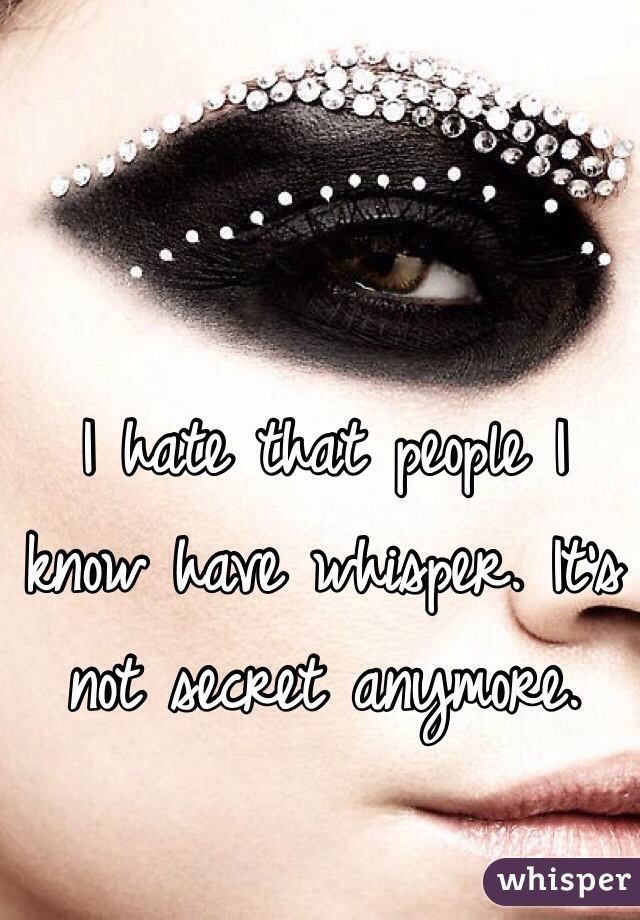 I hate that people I know have whisper. It's not secret anymore. 