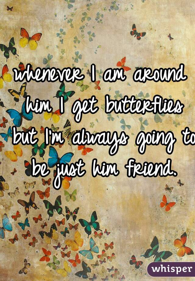 whenever I am around him I get butterflies but I'm always going to be just him friend.
