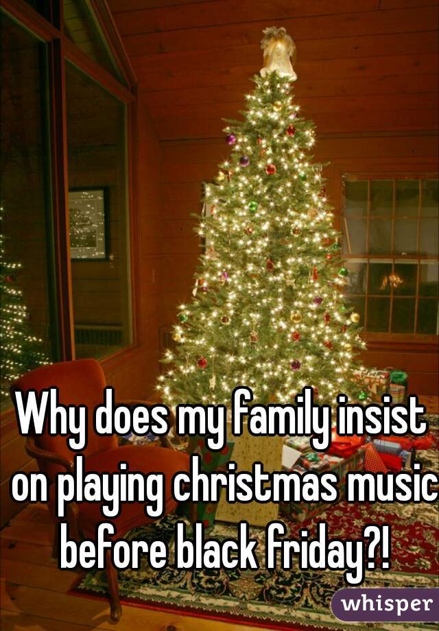 Why does my family insist on playing christmas music before black friday?!