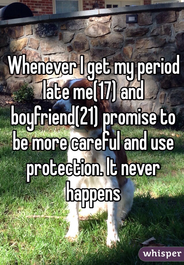 Whenever I get my period late me(17) and boyfriend(21) promise to be more careful and use protection. It never happens