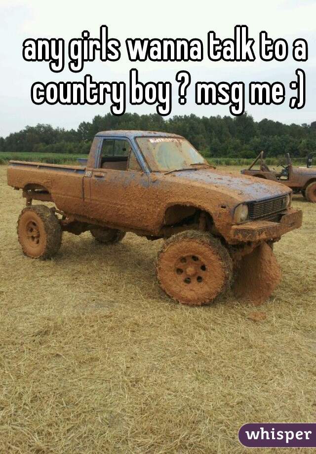 any girls wanna talk to a country boy ? msg me ;)