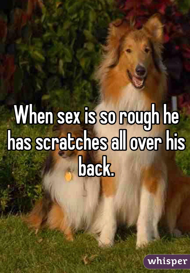 When sex is so rough he has scratches all over his back. 