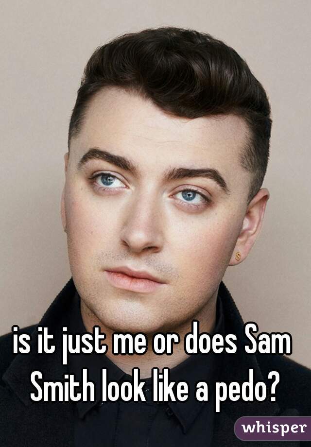 is it just me or does Sam Smith look like a pedo?