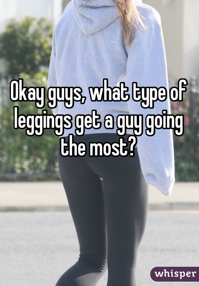 Okay guys, what type of leggings get a guy going the most?