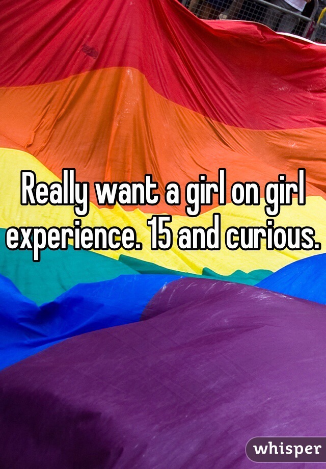 Really want a girl on girl experience. 15 and curious. 