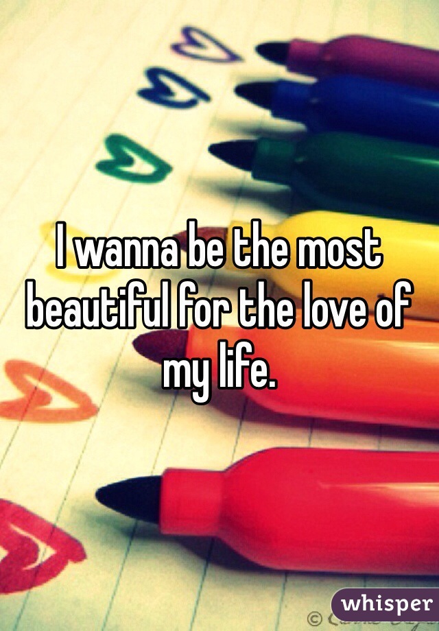 I wanna be the most beautiful for the love of my life.