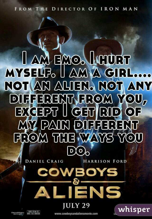 I am emo. I hurt myself. I am a girl.... not an alien. not any different from you, except I get rid of my pain different from the ways you do.