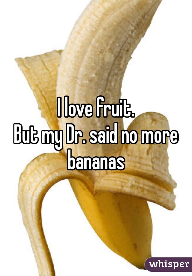 I love fruit. 
But my Dr. said no more bananas 