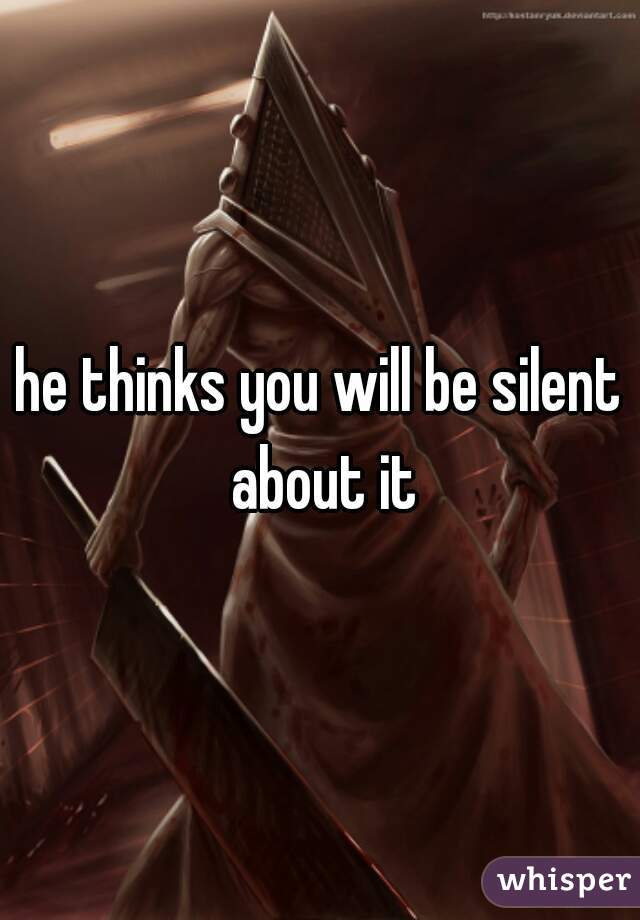 he thinks you will be silent about it