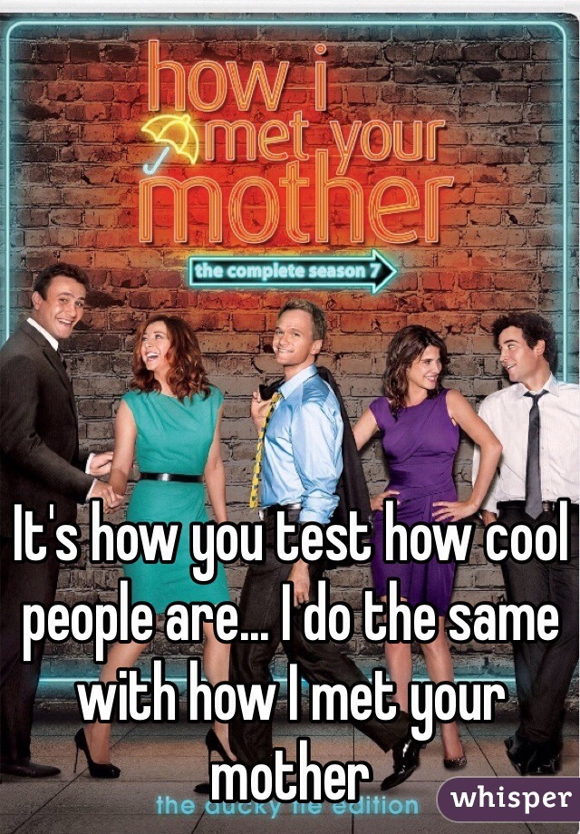 It's how you test how cool people are... I do the same with how I met your mother 