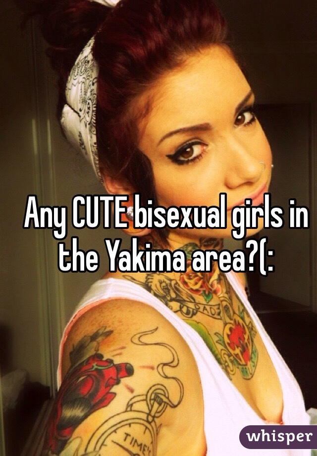 Any CUTE bisexual girls in the Yakima area?(: 