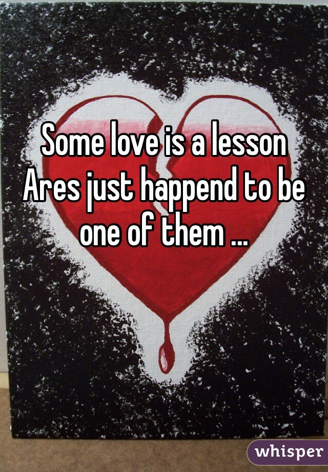 Some love is a lesson 
Ares just happend to be one of them ...
