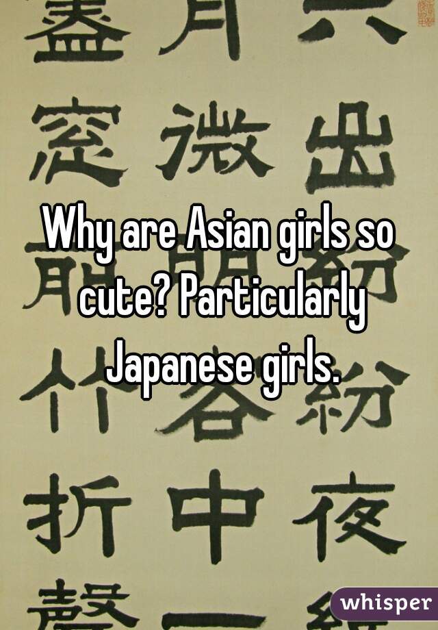 Why are Asian girls so cute? Particularly Japanese girls.