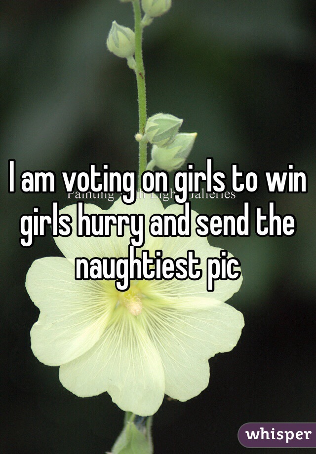 I am voting on girls to win girls hurry and send the naughtiest pic