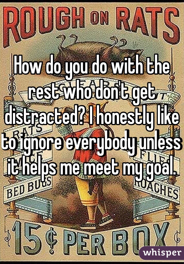 How do you do with the rest who don't get distracted? I honestly like to ignore everybody unless it helps me meet my goal.