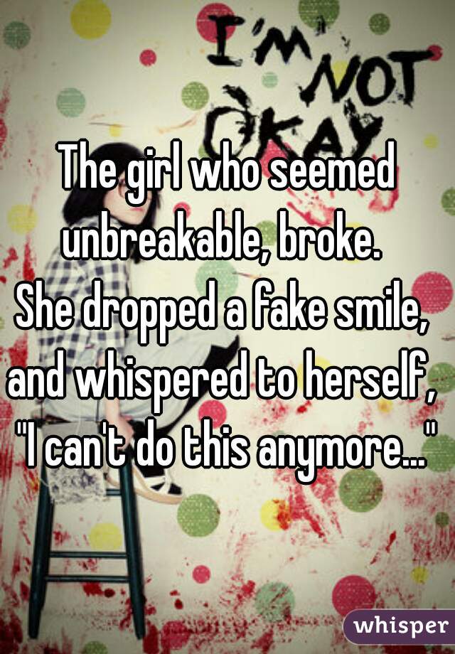The girl who seemed
unbreakable, broke. 
She dropped a fake smile, 
and whispered to herself, 
"I can't do this anymore..."