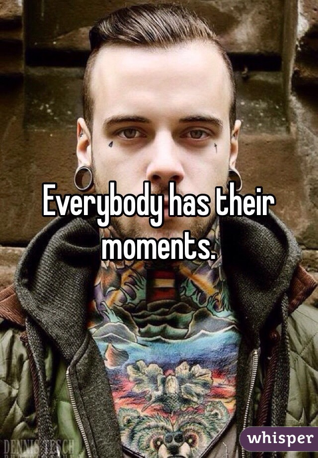 Everybody has their moments. 