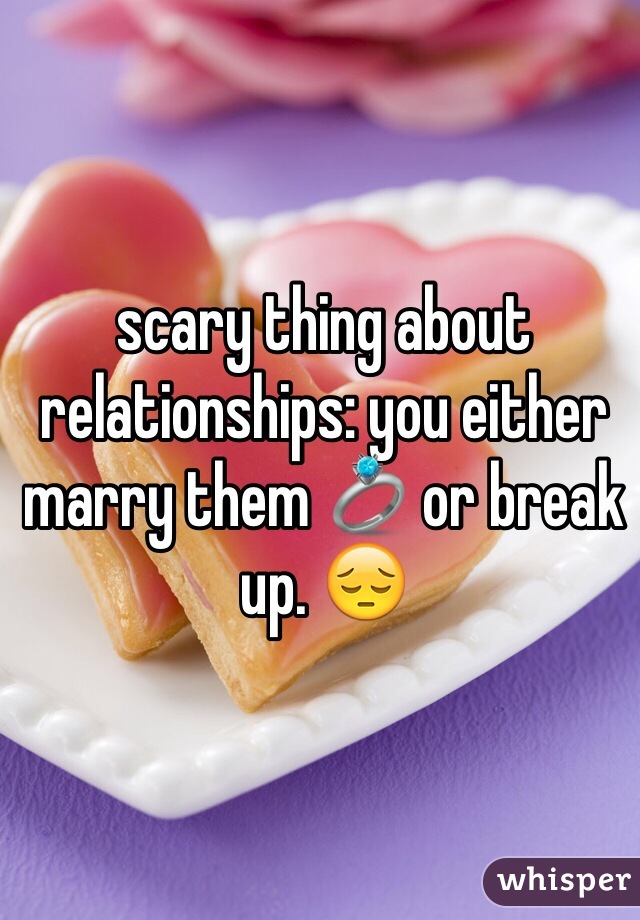 scary thing about relationships: you either marry them 💍 or break up. 😔