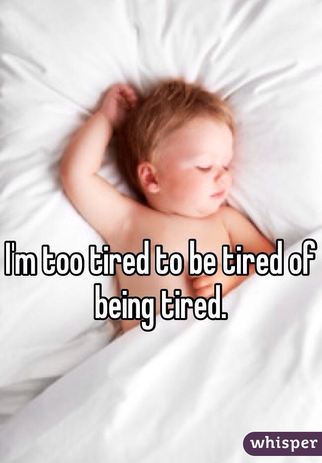 I'm too tired to be tired of being tired. 