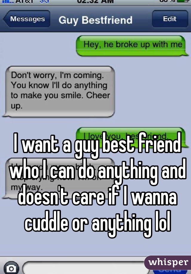 I want a guy best friend who I can do anything and doesn't care if I wanna cuddle or anything lol 