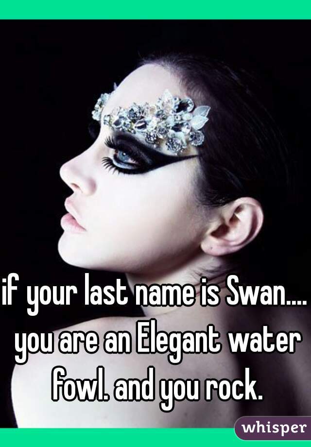 if your last name is Swan.... you are an Elegant water fowl. and you rock.