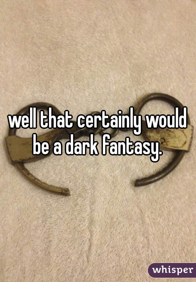well that certainly would be a dark fantasy. 