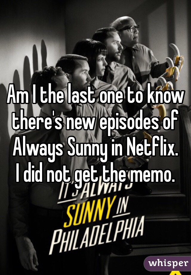 Am I the last one to know there's new episodes of Always Sunny in Netflix. 
I did not get the memo. 