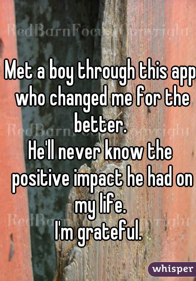 Met a boy through this app who changed me for the better. 

He'll never know the positive impact he had on my life. 
I'm grateful. 