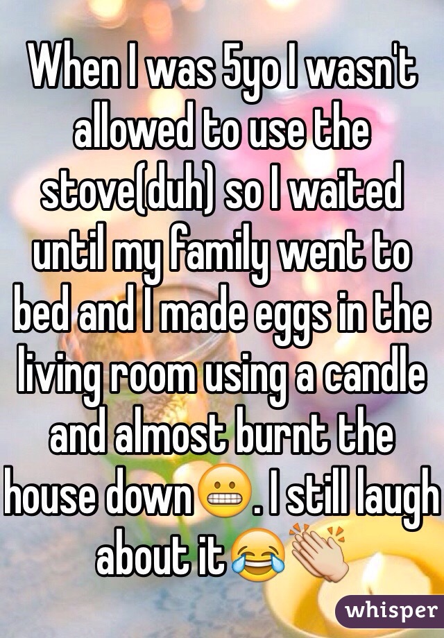 When I was 5yo I wasn't allowed to use the stove(duh) so I waited until my family went to bed and I made eggs in the living room using a candle and almost burnt the house down😬. I still laugh about it😂👏