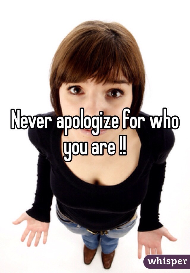 Never apologize for who you are !!