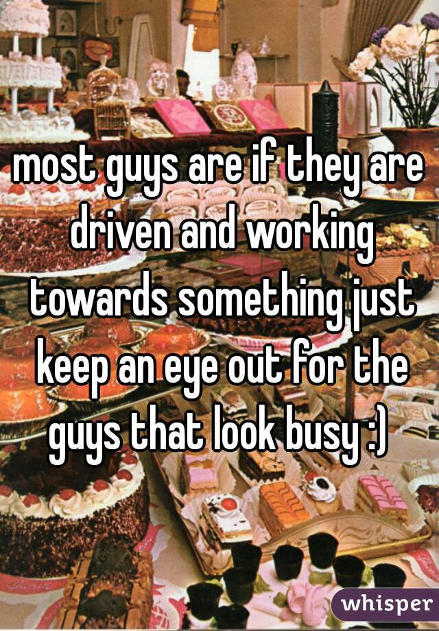 most guys are if they are driven and working towards something just keep an eye out for the guys that look busy :) 