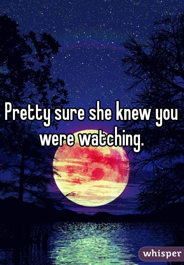 Pretty sure she knew you were watching. 