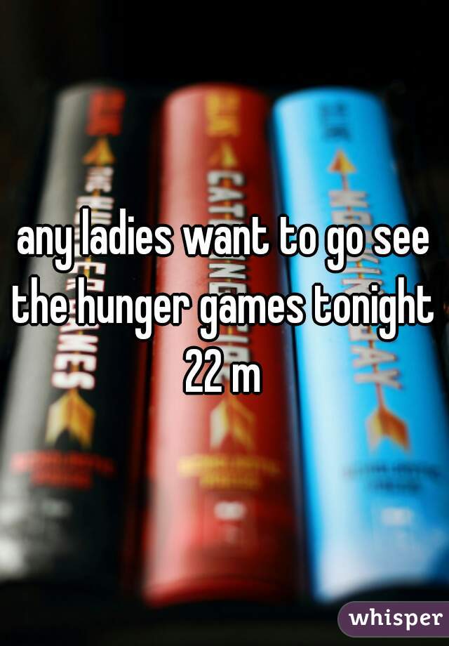 any ladies want to go see the hunger games tonight 
22 m