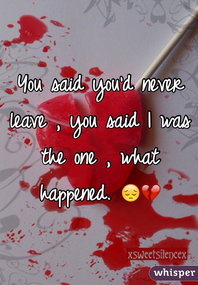 You said you'd never leave , you said I was the one , what happened. 😔💔