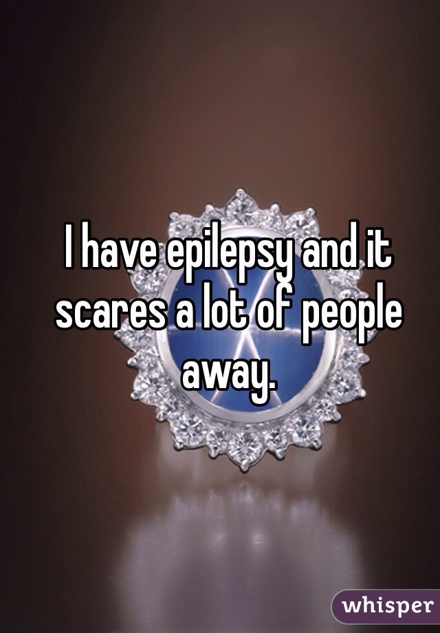 I have epilepsy and it scares a lot of people away. 