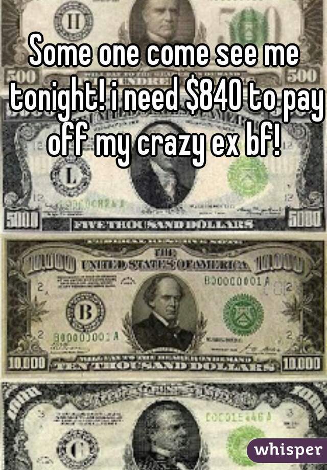 Some one come see me tonight! i need $840 to pay off my crazy ex bf! 